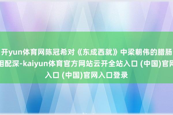 开yun体育网陈冠希对《东成西就》中梁朝伟的腊肠造型印象相配深-kaiyun体育官方网站云开全站入口 (中国)官网入口登录