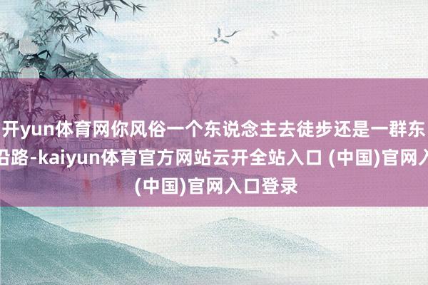 开yun体育网你风俗一个东说念主去徒步还是一群东说念主沿路-kaiyun体育官方网站云开全站入口 (中国)官网入口登录