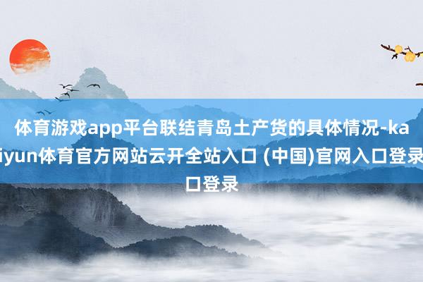 体育游戏app平台联结青岛土产货的具体情况-kaiyun体育官方网站云开全站入口 (中国)官网入口登录