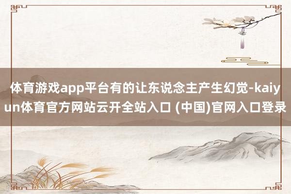 体育游戏app平台有的让东说念主产生幻觉-kaiyun体育官方网站云开全站入口 (中国)官网入口登录