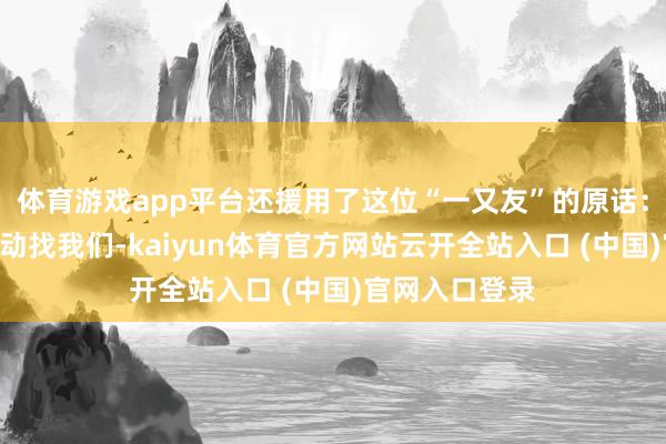 体育游戏app平台还援用了这位“一又友”的原话：“他前几上帝动找我们-kaiyun体育官方网站云开全站入口 (中国)官网入口登录
