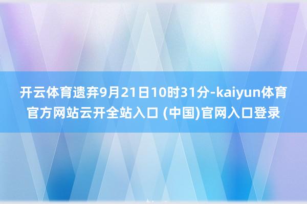 开云体育遗弃9月21日10时31分-kaiyun体育官方网站云开全站入口 (中国)官网入口登录
