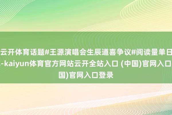 云开体育话题#王源演唱会生辰道喜争议#阅读量单日破亿-kaiyun体育官方网站云开全站入口 (中国)官网入口登录