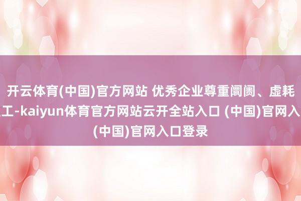 开云体育(中国)官方网站 优秀企业尊重阛阓、虚耗者和职工-kaiyun体育官方网站云开全站入口 (中国)官网入口登录