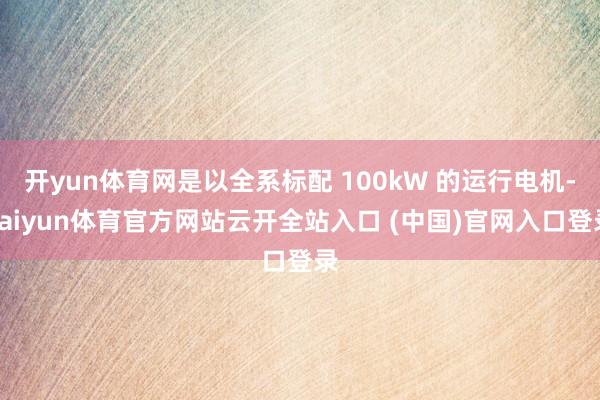 开yun体育网是以全系标配 100kW 的运行电机-kaiyun体育官方网站云开全站入口 (中国)官网入口登录