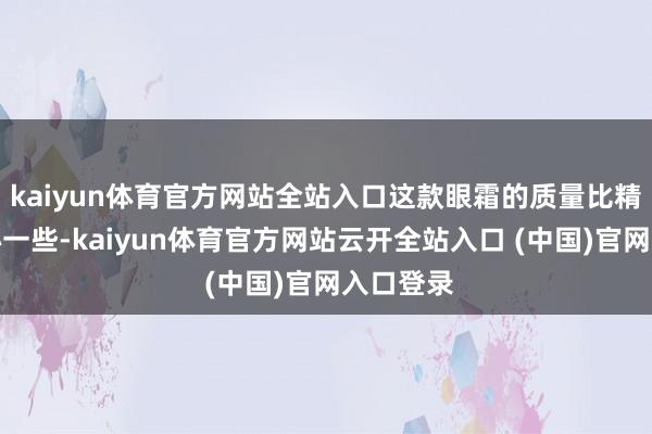 kaiyun体育官方网站全站入口这款眼霜的质量比精华要耐心一些-kaiyun体育官方网站云开全站入口 (中国)官网入口登录