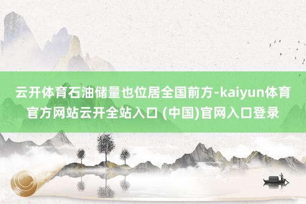 云开体育石油储量也位居全国前方-kaiyun体育官方网站云开全站入口 (中国)官网入口登录