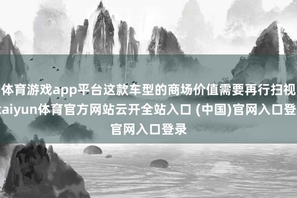 体育游戏app平台这款车型的商场价值需要再行扫视-kaiyun体育官方网站云开全站入口 (中国)官网入口登录