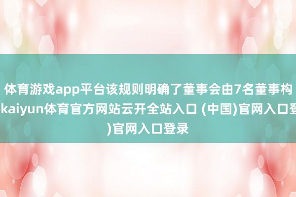 体育游戏app平台该规则明确了董事会由7名董事构成-kaiyun体育官方网站云开全站入口 (中国)官网入口登录