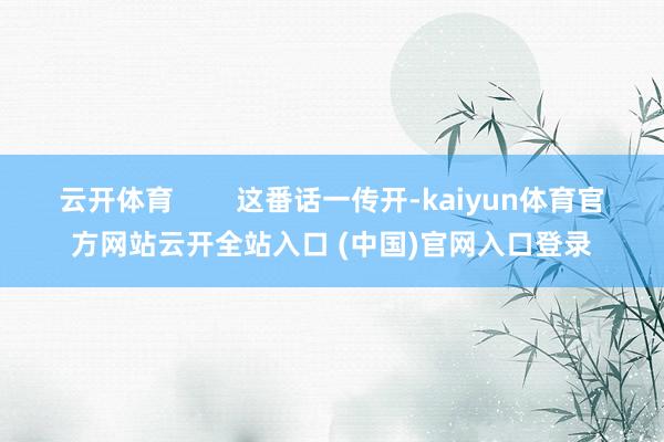 云开体育        这番话一传开-kaiyun体育官方网站云开全站入口 (中国)官网入口登录