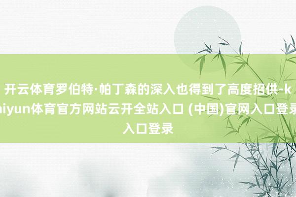 开云体育罗伯特·帕丁森的深入也得到了高度招供-kaiyun体育官方网站云开全站入口 (中国)官网入口登录