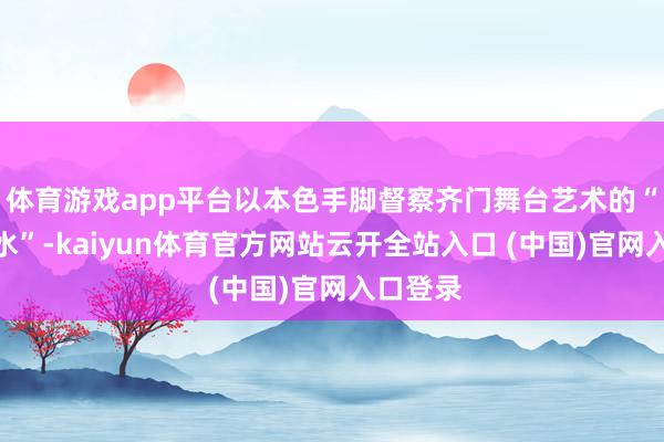 体育游戏app平台以本色手脚督察齐门舞台艺术的“起源流水”-kaiyun体育官方网站云开全站入口 (中国)官网入口登录