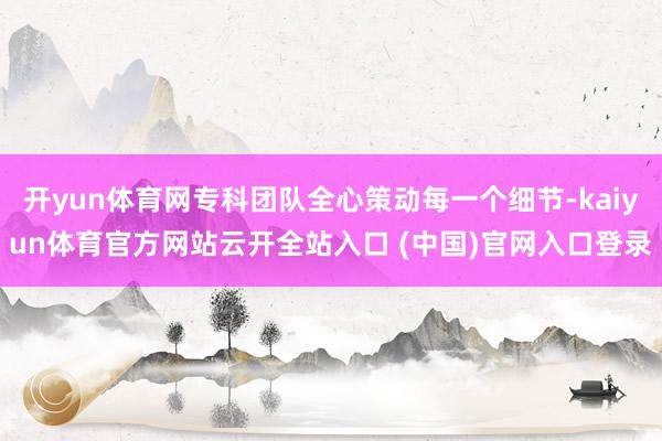 开yun体育网专科团队全心策动每一个细节-kaiyun体育官方网站云开全站入口 (中国)官网入口登录
