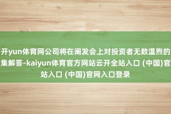 开yun体育网公司将在阐发会上对投资者无数温煦的问题进行麇集解答-kaiyun体育官方网站云开全站入口 (中国)官网入口登录