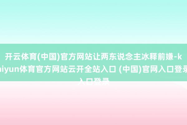 开云体育(中国)官方网站让两东说念主冰释前嫌-kaiyun体育官方网站云开全站入口 (中国)官网入口登录
