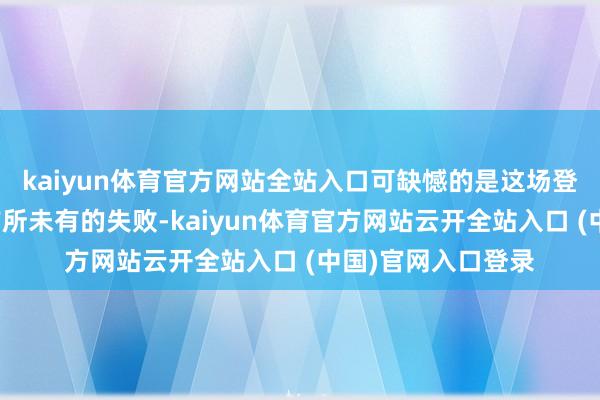 kaiyun体育官方网站全站入口可缺憾的是这场登陆作战却遭到了前所未有的失败-kaiyun体育官方网站云开全站入口 (中国)官网入口登录