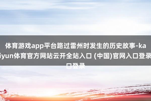 体育游戏app平台路过雷州时发生的历史故事-kaiyun体育官方网站云开全站入口 (中国)官网入口登录