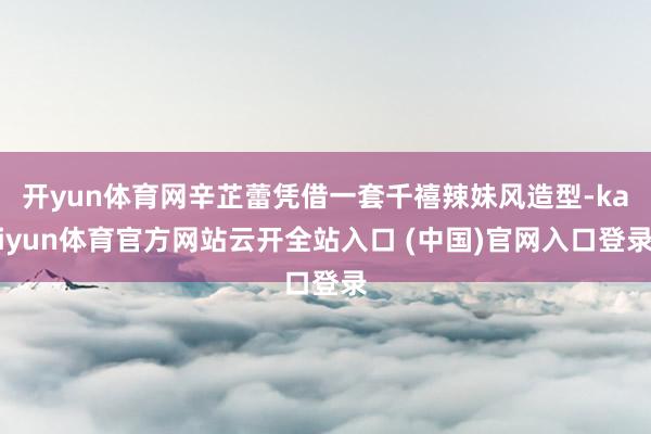 开yun体育网辛芷蕾凭借一套千禧辣妹风造型-kaiyun体育官方网站云开全站入口 (中国)官网入口登录