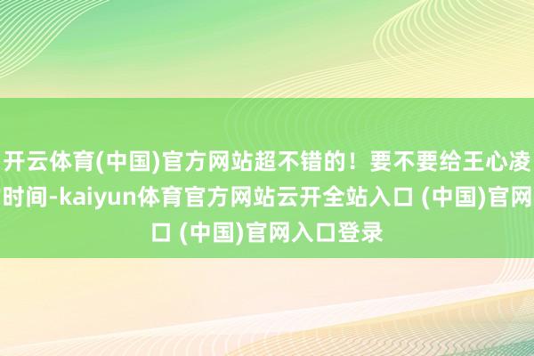 开云体育(中国)官方网站超不错的!要不要给王心凌一首歌的时间-kaiyun体育官方网站云开全站入口 (中国)官网入口登录
