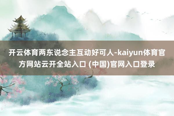 开云体育两东说念主互动好可人-kaiyun体育官方网站云开全站入口 (中国)官网入口登录