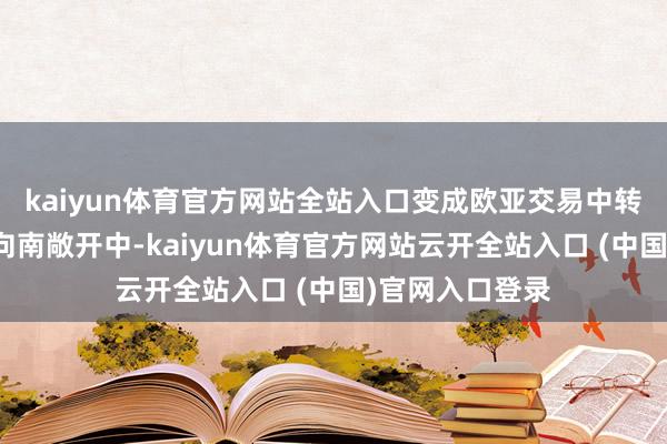 kaiyun体育官方网站全站入口变成欧亚交易中转集拼地在向西向南敞开中-kaiyun体育官方网站云开全站入口 (中国)官网入口登录