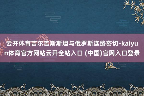 云开体育吉尔吉斯斯坦与俄罗斯连络密切-kaiyun体育官方网站云开全站入口 (中国)官网入口登录