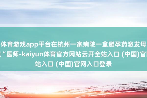 体育游戏app平台在杭州一家病院一盒避孕药激发母女信任危境“医师-kaiyun体育官方网站云开全站入口 (中国)官网入口登录