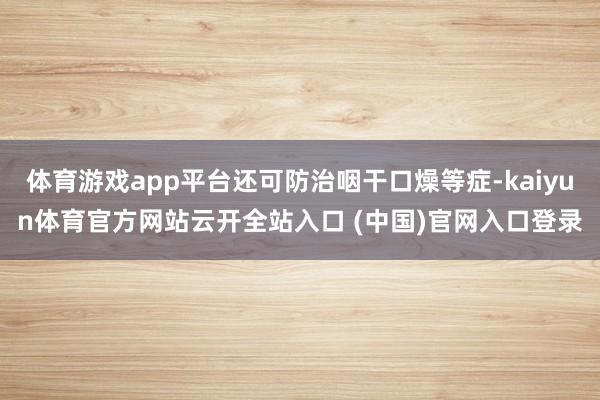 体育游戏app平台还可防治咽干口燥等症-kaiyun体育官方网站云开全站入口 (中国)官网入口登录