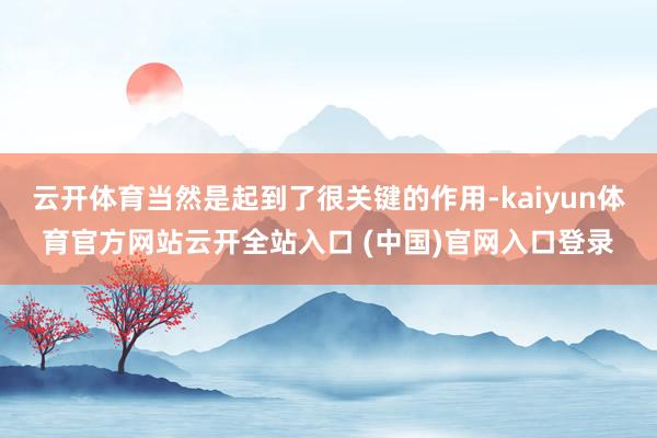 云开体育当然是起到了很关键的作用-kaiyun体育官方网站云开全站入口 (中国)官网入口登录