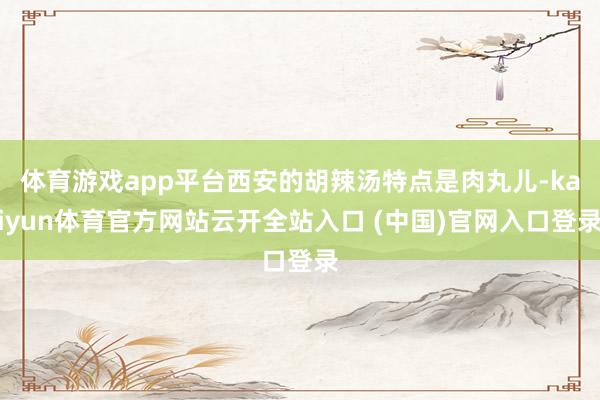 体育游戏app平台西安的胡辣汤特点是肉丸儿-kaiyun体育官方网站云开全站入口 (中国)官网入口登录