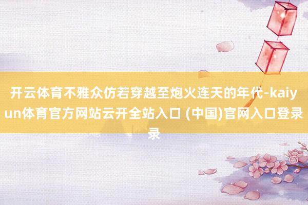 开云体育不雅众仿若穿越至炮火连天的年代-kaiyun体育官方网站云开全站入口 (中国)官网入口登录