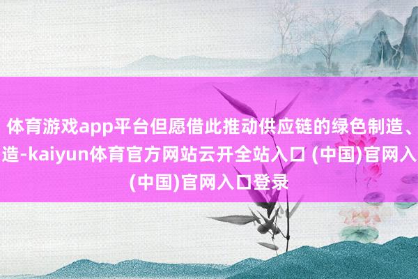 体育游戏app平台但愿借此推动供应链的绿色制造、智能制造-kaiyun体育官方网站云开全站入口 (中国)官网入口登录