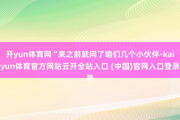 开yun体育网“来之前就问了咱们几个小伙伴-kaiyun体育官方网站云开全站入口 (中国)官网入口登录