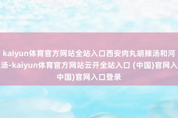 kaiyun体育官方网站全站入口西安肉丸胡辣汤和河南胡辣汤-kaiyun体育官方网站云开全站入口 (中国)官网入口登录