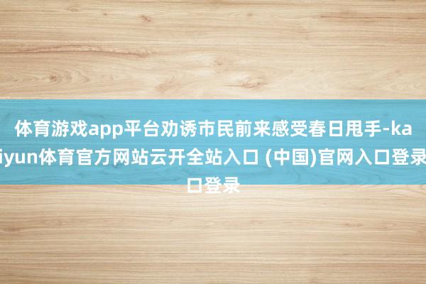 体育游戏app平台劝诱市民前来感受春日甩手-kaiyun体育官方网站云开全站入口 (中国)官网入口登录