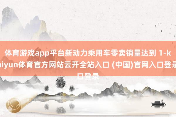 体育游戏app平台新动力乘用车零卖销量达到 1-kaiyun体育官方网站云开全站入口 (中国)官网入口登录