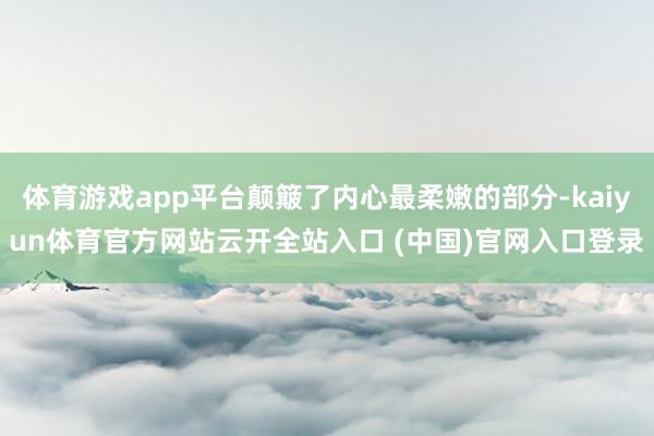 体育游戏app平台颠簸了内心最柔嫩的部分-kaiyun体育官方网站云开全站入口 (中国)官网入口登录
