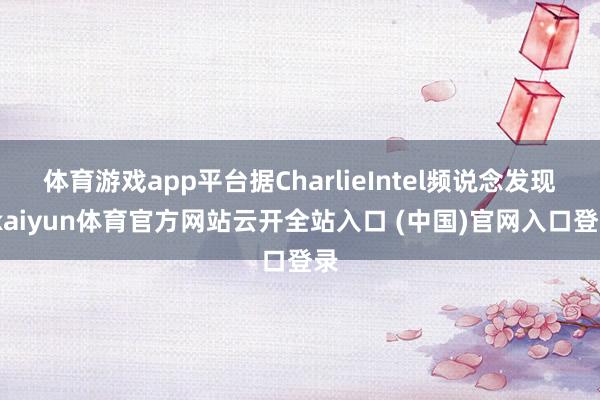 体育游戏app平台据CharlieIntel频说念发现-kaiyun体育官方网站云开全站入口 (中国)官网入口登录