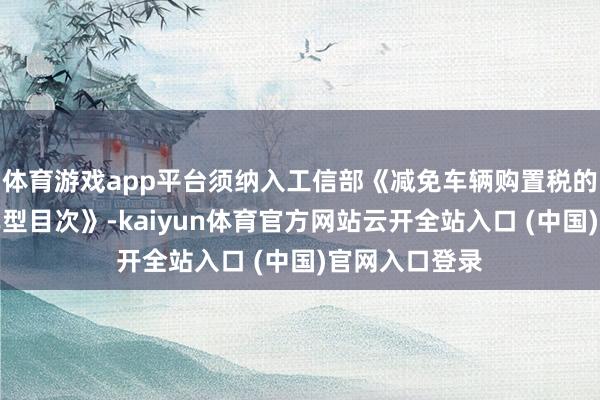 体育游戏app平台须纳入工信部《减免车辆购置税的新能源汽车车型目次》-kaiyun体育官方网站云开全站入口 (中国)官网入口登录