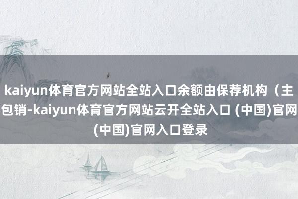 kaiyun体育官方网站全站入口余额由保荐机构(主承销商)包销-kaiyun体育官方网站云开全站入口 (中国)官网入口登录