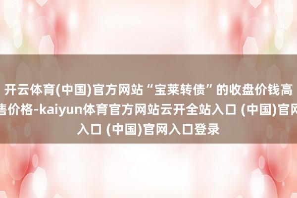 开云体育(中国)官方网站“宝莱转债”的收盘价钱高于本次回售价格-kaiyun体育官方网站云开全站入口 (中国)官网入口登录