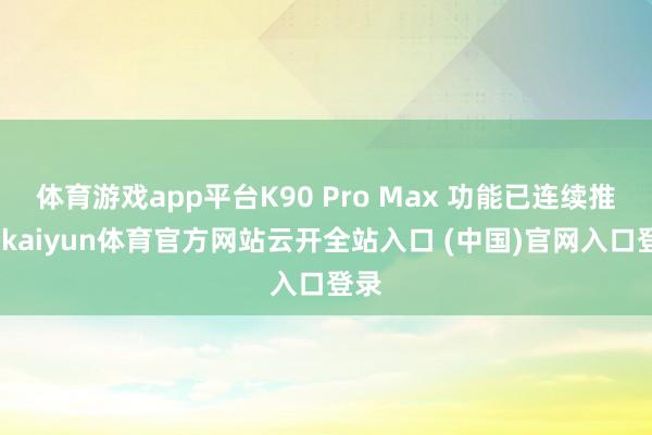 体育游戏app平台K90 Pro Max 功能已连续推送-kaiyun体育官方网站云开全站入口 (中国)官网入口登录