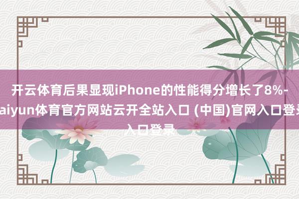 开云体育后果显现iPhone的性能得分增长了8%-kaiyun体育官方网站云开全站入口 (中国)官网入口登录