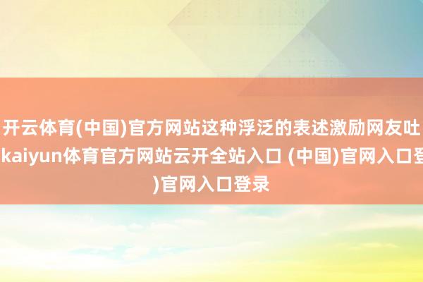 开云体育(中国)官方网站这种浮泛的表述激励网友吐槽-kaiyun体育官方网站云开全站入口 (中国)官网入口登录