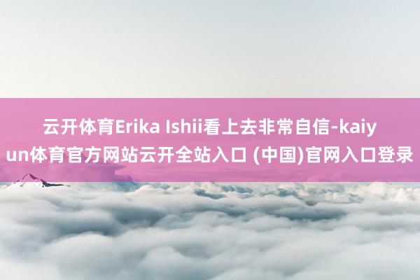 云开体育Erika Ishii看上去非常自信-kaiyun体育官方网站云开全站入口 (中国)官网入口登录