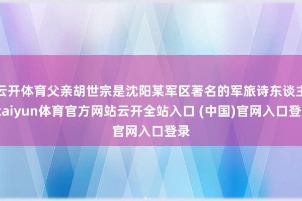 云开体育父亲胡世宗是沈阳某军区著名的军旅诗东谈主-kaiyun体育官方网站云开全站入口 (中国)官网入口登录