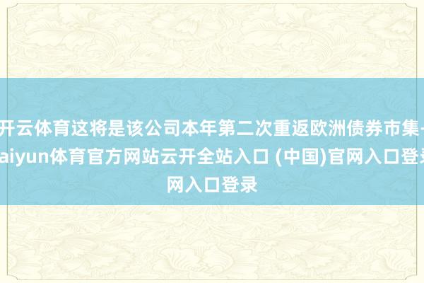 开云体育这将是该公司本年第二次重返欧洲债券市集-kaiyun体育官方网站云开全站入口 (中国)官网入口登录