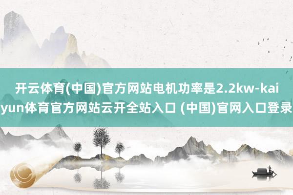 开云体育(中国)官方网站电机功率是2.2kw-kaiyun体育官方网站云开全站入口 (中国)官网入口登录