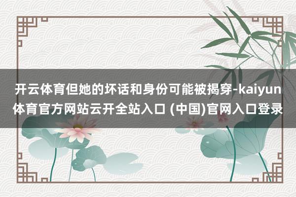 开云体育但她的坏话和身份可能被揭穿-kaiyun体育官方网站云开全站入口 (中国)官网入口登录