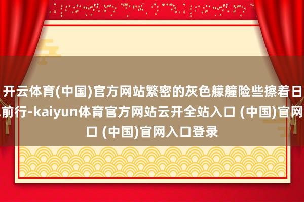开云体育(中国)官方网站繁密的灰色艨艟险些擦着日材干海线前行-kaiyun体育官方网站云开全站入口 (中国)官网入口登录